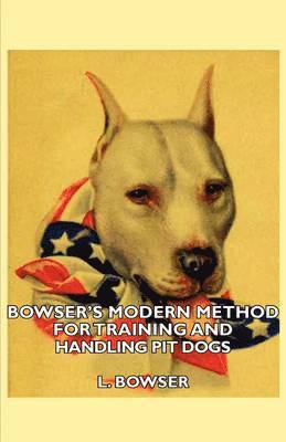 L Bowser, L. Bowser - Bowser's Modern Method For Training And Handling Pit Dogs, Häftad