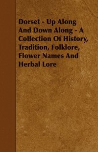 bokomslag Dorset - Up Along And Down Along - A Collection Of History, Tradition, Folklore, Flower Names And Herbal Lore