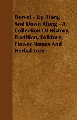 Dorset - Up Along And Down Along - A Collection Of History, Tradition, Folklore, Flower Names And Herbal Lore 1