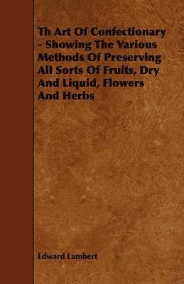 Edward Lambert - Th Art Of Confectionary - Showing The Various Methods Of Preserving All Sorts Of Fruits, Dry And Liquid, Flowers And Herbs, Häftad