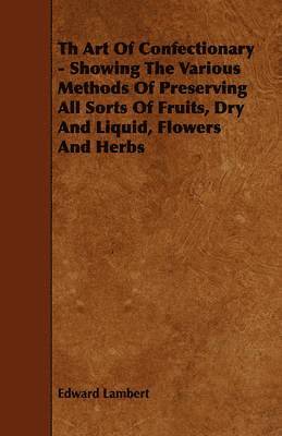 Th Art Of Confectionary - Showing The Various Methods Of Preserving All Sorts Of Fruits, Dry And Liquid, Flowers And Herbs 1