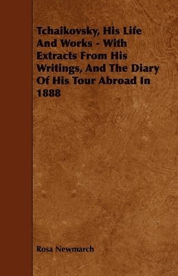 Rosa Newmarch - Tchaikovsky, His Life And Works - With Extracts From His Writings, And The Diary Of His Tour Abroad In 1888, Häftad