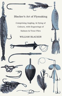 bokomslag Blacker's Art Of Flymaking - Comprising Angling, & Dying Of Colours, With Engravings Of Salmon & Trout Flies