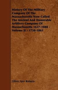 bokomslag History Of The Military Company Of The Massachusetts Now Called The Ancient And Honorable Artillery Company Of Massachusetts 1637-1888 - Volume II - 1738-1861