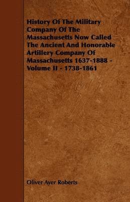 History Of The Military Company Of The Massachusetts Now Called The Ancient And Honorable Artillery Company Of Massachusetts 1637-1888 - Volume II - 1738-1861 1