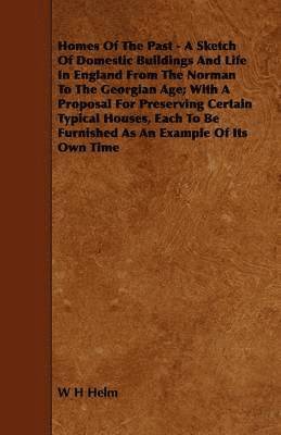 Homes Of The Past - A Sketch Of Domestic Buildings And Life In England From The Norman To The Georgian Age; With A Proposal For Preserving Certain Typical Houses, Each To Be Furnished As An Example 1