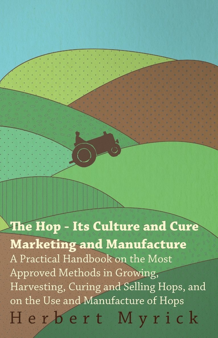 Herbert Myrick - Hop - Its Culture And Cure Marketing And Manufacture. A Practical Handbook On The Most Approved Methods In Growing, Harvesting, Curing And Selling Hops, And On The Use And Manufacture Of Hops, Häftad