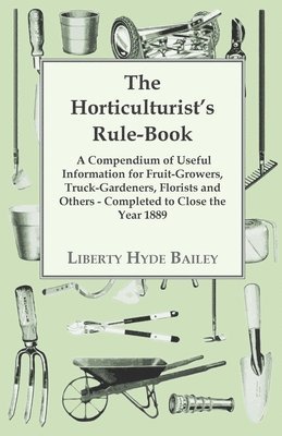 bokomslag The Horticulturist's Rule-Book - A Compendium Of Useful Information For Fruit-growers, Truck-Gardeners, Florists And Others - Completed To Close The Year 1889