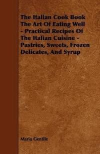 bokomslag The Italian Cook Book The Art Of Eating Well - Practical Recipes Of The Italian Cuisine - Pastries, Sweets, Frozen Delicates, And Syrup