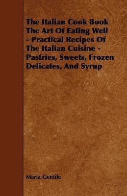 Italian Cook Book The Art Of Eating Well - Practical Recipes Of The Italian Cuisine - Pastries, Sweets, Frozen Delicates, And Syrup
