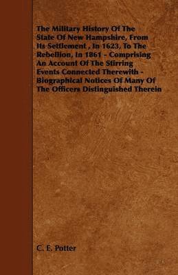 Military History Of The State Of New Hampshire, From Its Settlement, In 1623, To The Rebellion, In 1861 - Comprising An Account Of The Stirring Events Connected Therewith - Biographical Notices Of Many Of The Officers Distinguished Therein