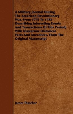 bokomslag A Military Journal During The American Revolutionary War, From 1775 To 1783 - Describing Interesting Events And Transactions Of This Period; With Numerous Historical Facts And Anecdotes, From The