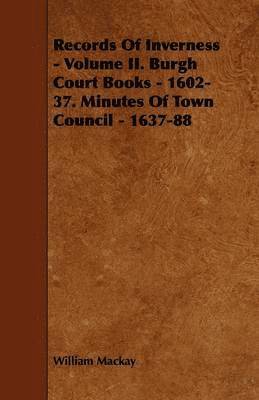 William Mackay, William MacKay - Records Of Inverness - Volume II. Burgh Court Books - 1602-37. Minutes Of Town Council - 1637-88, Häftad