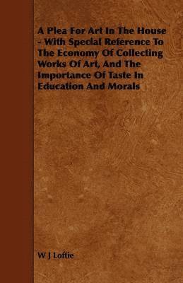 Plea For Art In The House - With Special Reference To The Economy Of Collecting Works Of Art, And The Importance Of Taste In Education And Morals