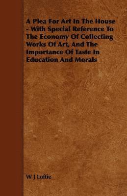 A Plea For Art In The House - With Special Reference To The Economy Of Collecting Works Of Art, And The Importance Of Taste In Education And Morals 1