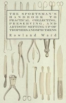 The Sportsman's Handbook To Practical Collecting, Preserving, And Artistic Setting Up Of Trophies And Specimens To Which Is Added A Synoptical Guide To The Hunting Grounds Of The World 1