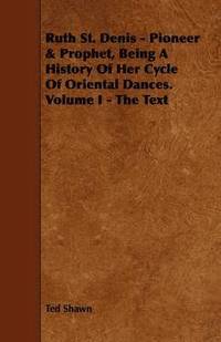 bokomslag Ruth St. Denis - Pioneer & Prophet, Being A History Of Her Cycle Of Oriental Dances. Volume I - The Text