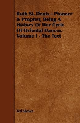 bokomslag Ruth St. Denis - Pioneer & Prophet, Being A History Of Her Cycle Of Oriental Dances. Volume I - The Text