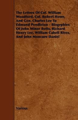 The Letters Of Col. William Woodford, Col. Robert Howe, And Gen. Charles Lee To Edmund Pendleton - Biogrphies Of John Minor Botts, Richard Henry Lee, William Cabell Rives, And John Moncure Daniel 1