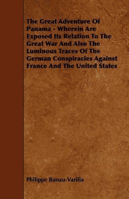 The Great Adventure Of Panama - Wherein Are Exposed Its Relation To The Great War And Also The Luminous Traces Of The German Conspiracies Against France And The United States 1