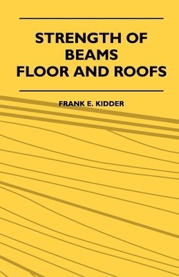 bokomslag Strength Of Beams, Floor And Roofs - Including Directions For Designing And Detailing Roof Trusses, With Criticism Of Various Forms Of Timber Construction