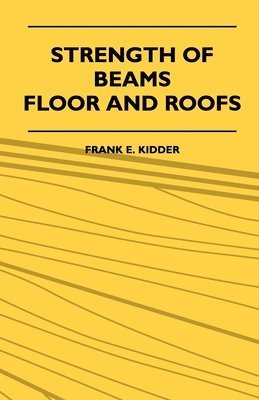 Strength Of Beams, Floor And Roofs - Including Directions For Designing And Detailing Roof Trusses, With Criticism Of Various Forms Of Timber Construction