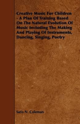 Creative Music For Children - A Plan Of Training Based On The Natural Evolution Of Music Including The Making And Playing Of Instruments, Dancing, Singing, Poetry 1