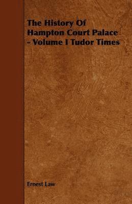 The History Of Hampton Court Palace - Volume I Tudor Times 1