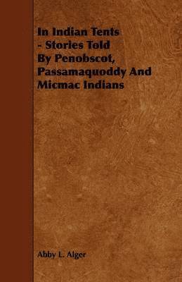 In Indian Tents - Stories Told By Penobscot, Passamaquoddy And Micmac Indians