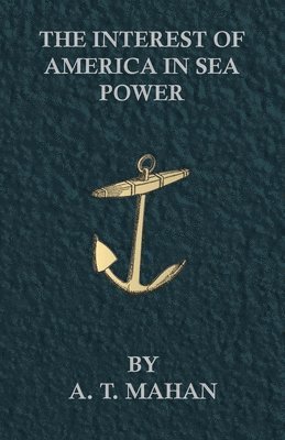A. T. Mahan - Interest Of America In Sea Power, Häftad