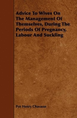 Pye Henry Chavasse - Advice To Wives On The Management Of Themselves, During The Periods Of Pregnancy, Labour And Suckling, Häftad