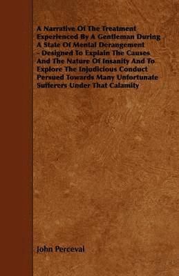 A Narrative Of The Treatment Experienced By A Gentleman During A State Of Mental Derangement - Designed To Explain The Causes And The Nature Of Insanity And To Explore The Injudicious Conduct Persued 1