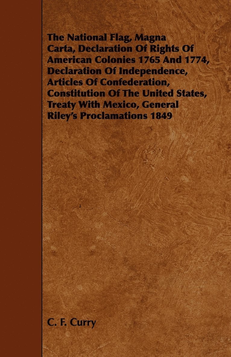 C. F. Curry - National Flag, Magna Carta, Declaration Of Rights Of American Colonies 1765 And 1774, Declaration Of Independence, Articles Of Confederation, Constitution Of The United States, Treaty With Mexico, General Riley's Proclamations 1849, Häftad