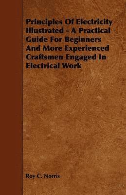 Roy C. Norris - Principles Of Electricity Illustrated - A Practical Guide For Beginners And More Experienced Craftsmen Engaged In Electrical Work, Häftad