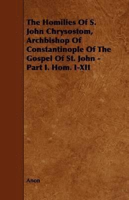 The Homilies Of S. John Chrysostom, Archbishop Of Constantinople Of The Gospel Of St. John - Part I. Hom. I-XII 1