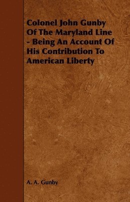 Colonel John Gunby Of The Maryland Line - Being An Account Of His Contribution To American Liberty 1