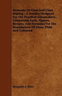 bokomslag Elements Of Glass And Glass Making - A Treatise Designed For The Practical Glassmakers, Comprising Facts, Figures, Recipes, And Formulas For The Manufacture Of Glass, Plain And Coloured