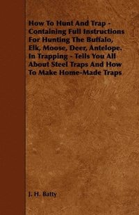 bokomslag How To Hunt And Trap - Containing Full Instructions For Hunting The Buffalo, Elk, Moose, Deer, Antelope. In Trapping - Tells You All About Steel Traps And How To Make Home-Made Traps