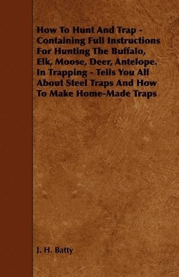 How To Hunt And Trap - Containing Full Instructions For Hunting The Buffalo, Elk, Moose, Deer, Antelope. In Trapping - Tells You All About Steel Traps And How To Make Home-Made Traps 1