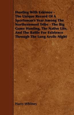 Hunting With Eskimos - The Unique Record Of A Sportsman's Year Among The Northernmost Tribe - The Big Game Hunting, The Native Life, And The Battle For Existence Through The Long Arctic Night 1