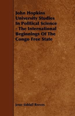 John Hopkins University Studies In Political Science - The International Beginnings Of The Congo Free State 1