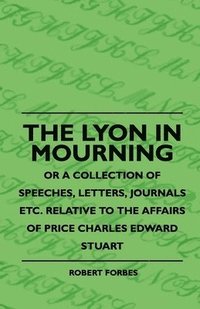 bokomslag The Lyon In Mourning - Or A Collection Of Speeches, Letters, Journals Etc. Relative To The Affairs Of Price Charles Edward Stuart