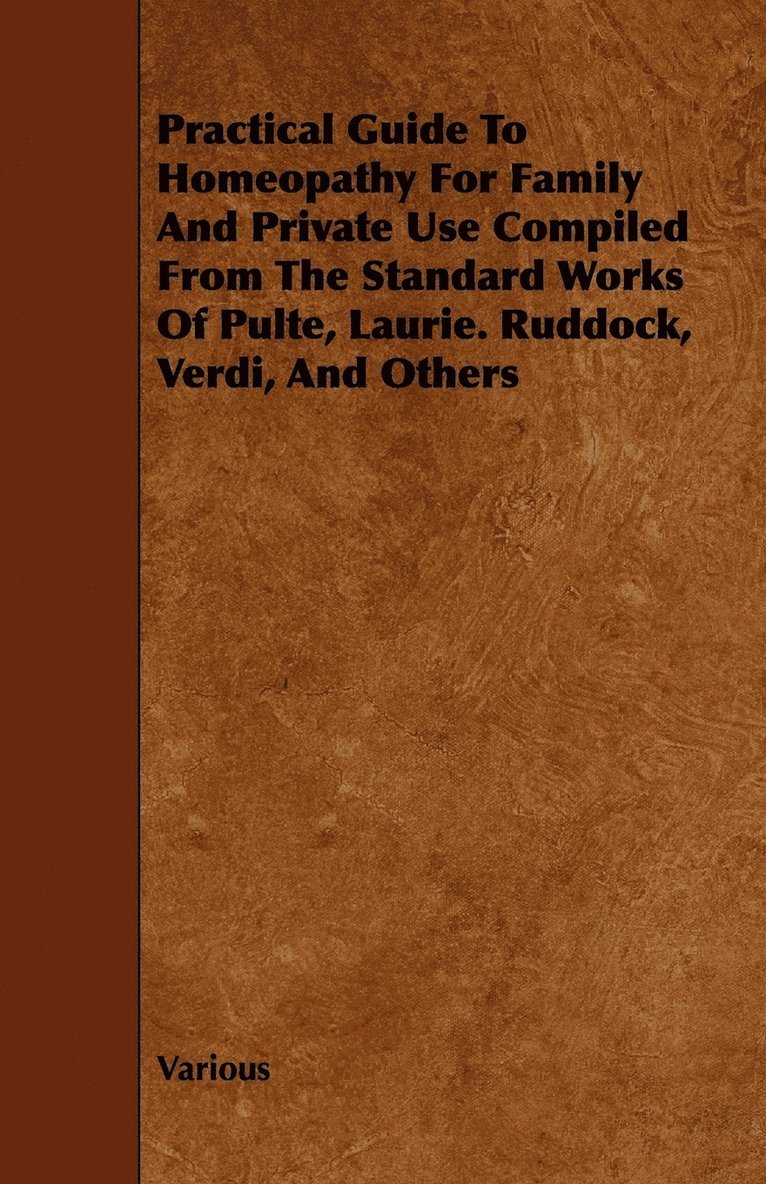 Practical Guide To Homeopathy For Family And Private Use Compiled From The Standard Works Of Pulte, Laurie. Ruddock, Verdi, And Others 1