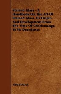 bokomslag Stained Glass - A Handbook On The Art Of Stained Glass, Its Origin And Development From The Time Of Charlemange To Its Decadence