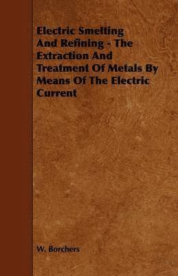 Electric Smelting And Refining - The Extraction And Treatment Of Metals By Means Of The Electric Current 1