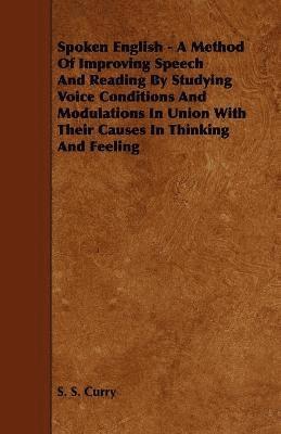 S. S. Curry - Spoken English - A Method Of Improving Speech And Reading By Studying Voice Conditions And Modulations In Union With Their Causes In Thinking And Feeling, Häftad