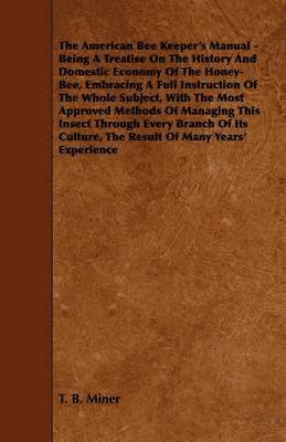 bokomslag The American Bee Keeper's Manual - Being A Treatise On The History And Domestic Economy Of The Honey-Bee, Embracing A Full Instruction Of The Whole Subject, With The Most Approved Methods Of Managing