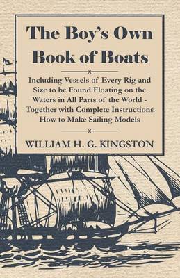 Boy's Own Book Of Boats - Including Vessels Of Every Rig And Size To Be Found Floating On The Waters In All Parts Of The World - Together With Complete Instructions How To Make Sailing Models