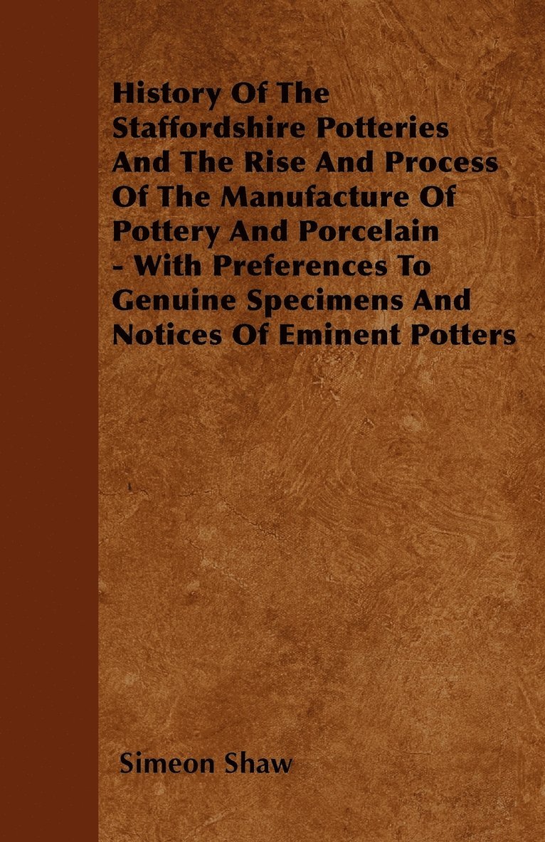 History Of The Staffordshire Potteries And The Rise And Process Of The ManufactureOf Pottery And Porcelain - With Preferences To Genuine Specimens And Notices Of Eminent Potters 1