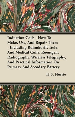 Induction Coils - How To Make, Use, And Repair Them - Including Ruhmkorff, Tesla, And Medical Coils, Roentgen, Radiography, Wireless Telegraphy, And Practical Information On Primary And Secodary 1